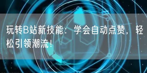 玩转B站新技能：学会自动点赞，轻松引领潮流！