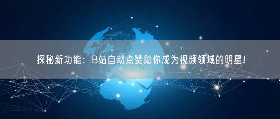 探秘新功能：B站自动点赞助你成为视频领域的明星！