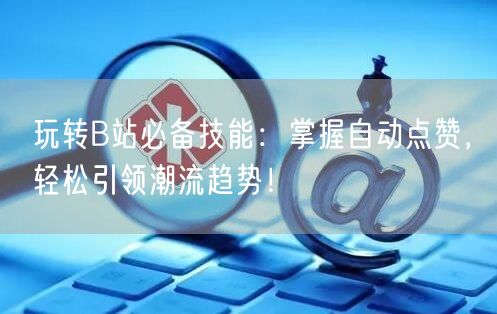 玩转B站必备技能：掌握自动点赞，轻松引领潮流趋势！
