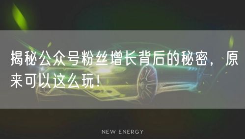 揭秘公众号粉丝增长背后的秘密，原来可以这么玩！