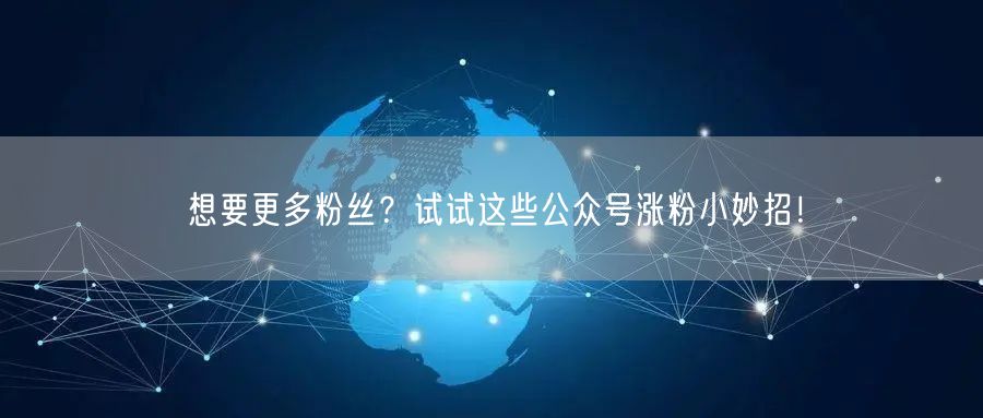 想要更多粉丝？试试这些公众号涨粉小妙招！