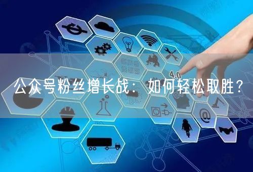 公众号粉丝增长战：如何轻松取胜？