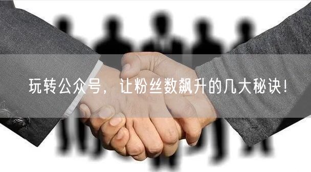 玩转公众号，让粉丝数飙升的几大秘诀！