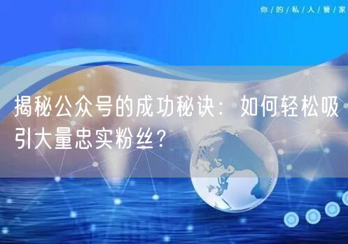 揭秘公众号的成功秘诀：如何轻松吸引大量忠实粉丝？