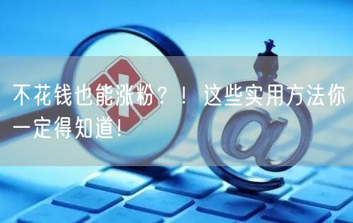 不花钱也能涨粉？！这些实用方法你一定得知道！