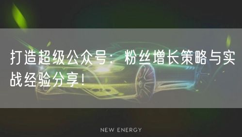 打造超级公众号：粉丝增长策略与实战经验分享！