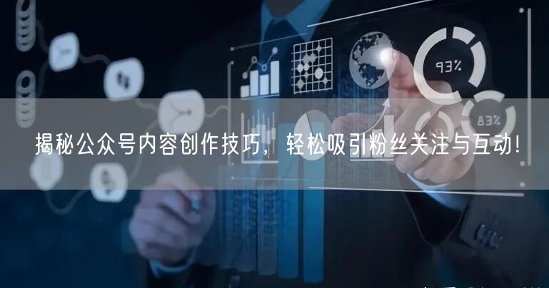 揭秘公众号内容创作技巧，轻松吸引粉丝关注与互动！