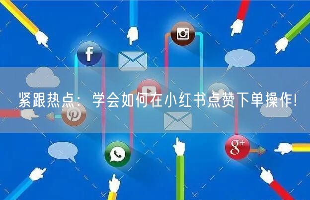 紧跟热点：学会如何在小红书点赞下单操作!