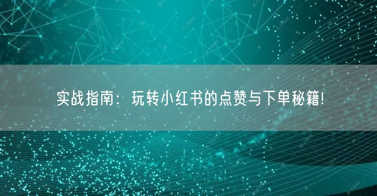 实战指南：玩转小红书的点赞与下单秘籍!