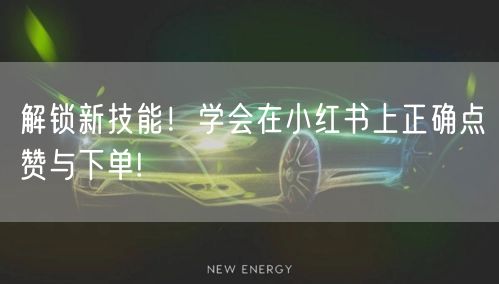 解锁新技能！学会在小红书上正确点赞与下单!
