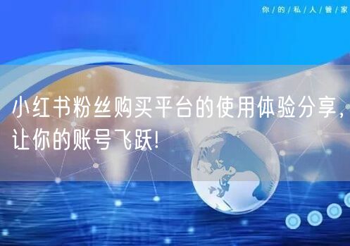 小红书粉丝购买平台的使用体验分享，让你的账号飞跃!