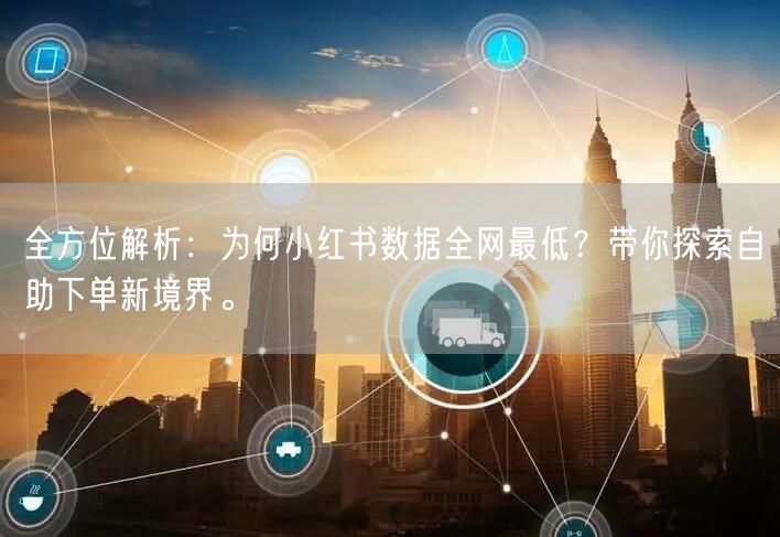 全方位解析：为何小红书数据全网最低？带你探索自助下单新境界。