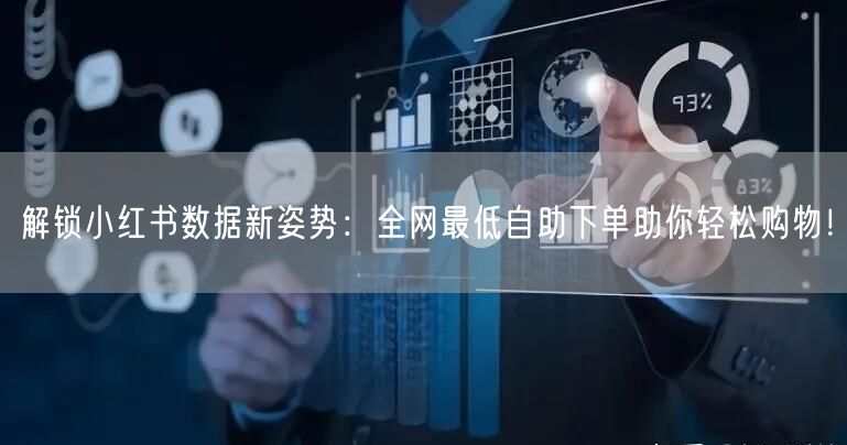 解锁小红书数据新姿势：全网最低自助下单助你轻松购物！