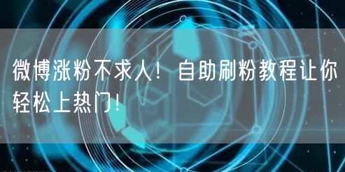 微博涨粉不求人！自助刷粉教程让你轻松上热门！