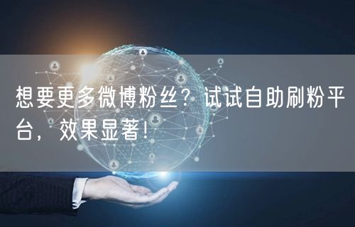想要更多微博粉丝？试试自助刷粉平台，效果显著！