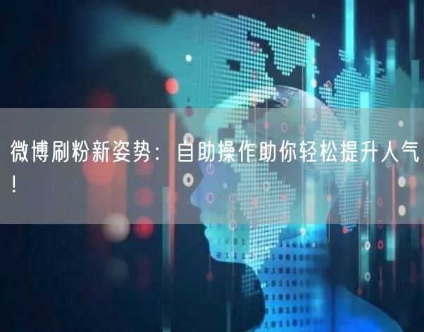 微博刷粉新姿势：自助操作助你轻松提升人气！
