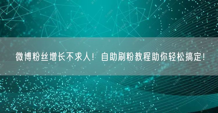 微博粉丝增长不求人！自助刷粉教程助你轻松搞定！