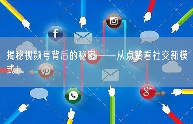 揭秘视频号背后的秘密——从点赞看社交新模式！