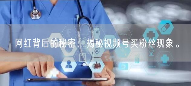 网红背后的秘密：揭秘视频号买粉丝现象。
