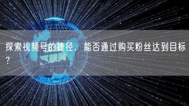 探索视频号的捷径，能否通过购买粉丝达到目标？