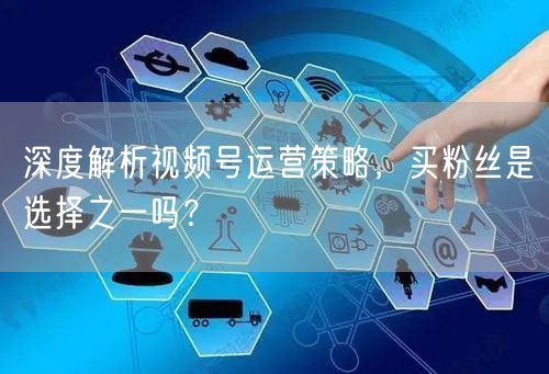 深度解析视频号运营策略，买粉丝是选择之一吗？