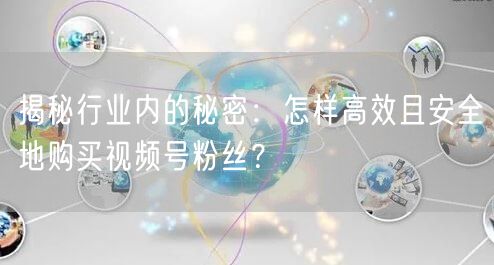 揭秘行业内的秘密：怎样高效且安全地购买视频号粉丝？