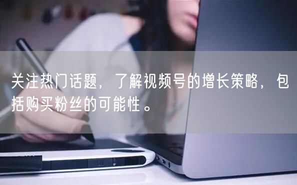 关注热门话题，了解视频号的增长策略，包括购买粉丝的可能性。