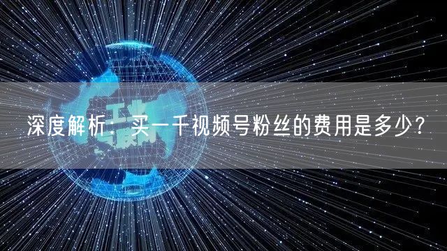 深度解析：买一千视频号粉丝的费用是多少？