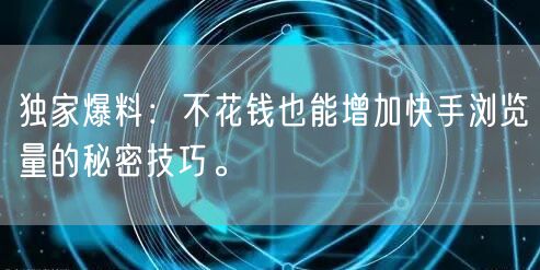 独家爆料：不花钱也能增加快手浏览量的秘密技巧。