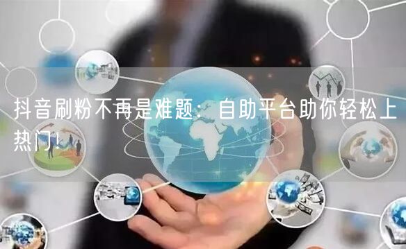 抖音刷粉不再是难题：自助平台助你轻松上热门！