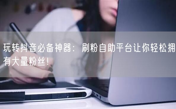 玩转抖音必备神器：刷粉自助平台让你轻松拥有大量粉丝！