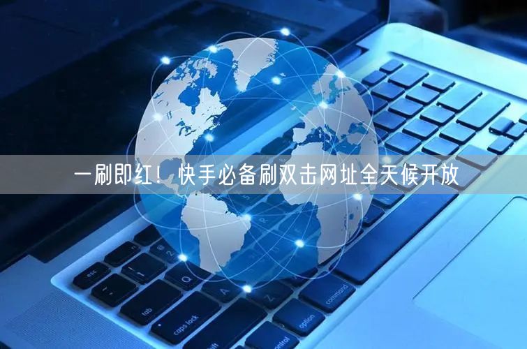 一刷即红！快手必备刷双击网址全天候开放