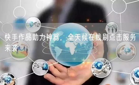 快手作品助力神器，全天候在线刷点击服务来袭