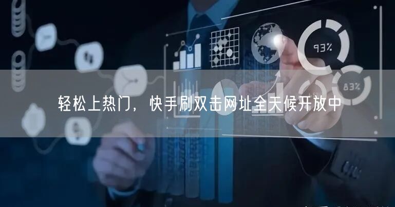 轻松上热门，快手刷双击网址全天候开放中