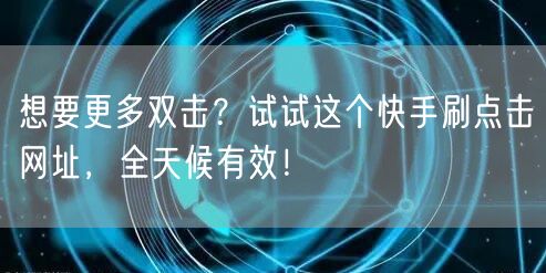 想要更多双击？试试这个快手刷点击网址，全天候有效！