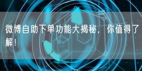 微博自助下单功能大揭秘，你值得了解！