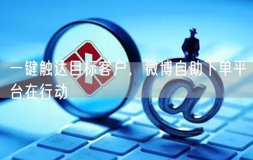 一键触达目标客户，微博自助下单平台在行动